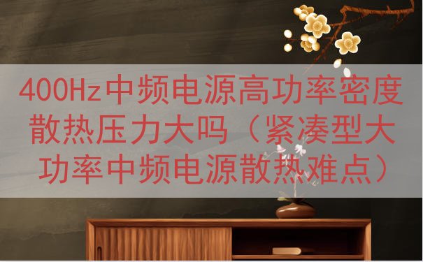 400Hz中频电源高功率密度散热压力大吗（紧凑型大功率中频电源散热难点）