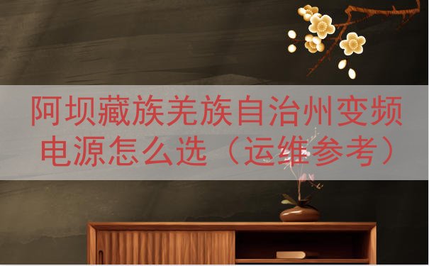 阿坝藏族羌族自治州变频电源怎么选（运维参考）